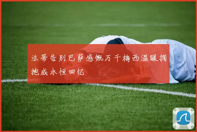 法蒂告别巴萨感慨万千梅西温暖拥抱成永恒回忆