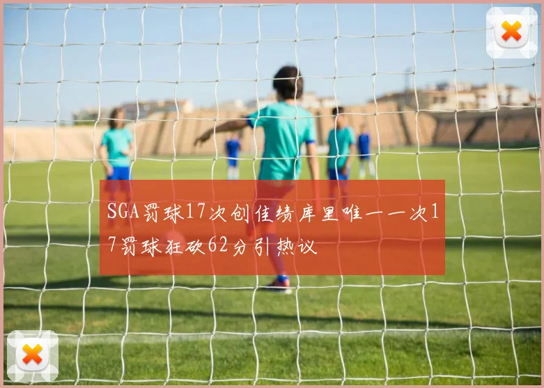 SGA罚球17次创佳绩库里唯一一次17罚球狂砍62分引热议