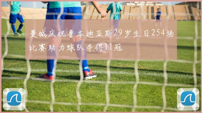 曼城庆祝鲁本迪亚斯29岁生日254场比赛助力球队夺得11冠