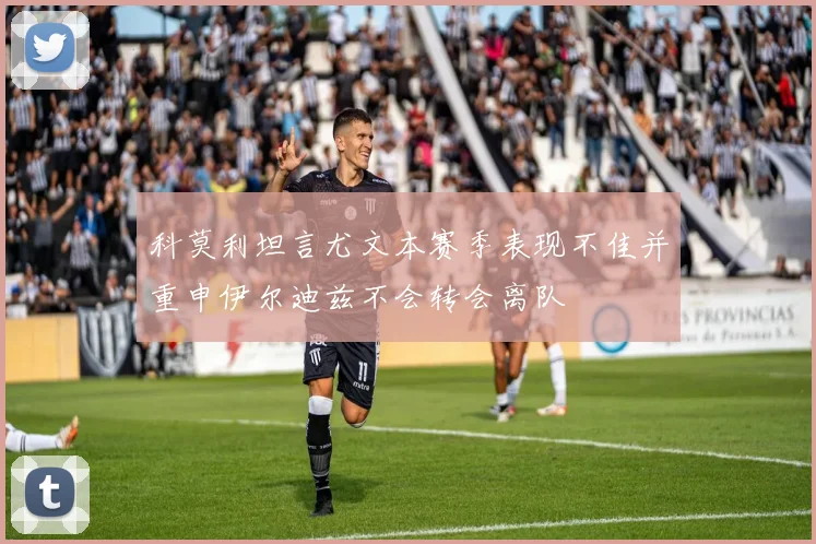 科莫利坦言尤文本赛季表现不佳并重申伊尔迪兹不会转会离队