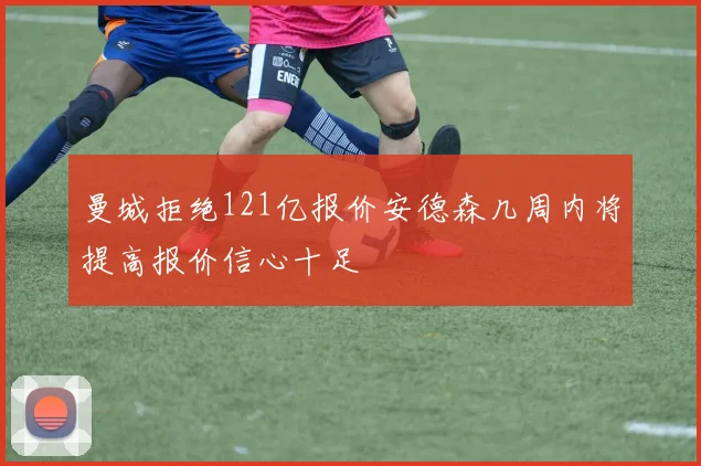 曼城拒绝121亿报价安德森几周内将提高报价信心十足