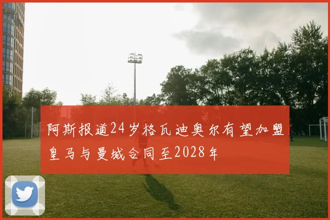阿斯报道24岁格瓦迪奥尔有望加盟皇马与曼城合同至2028年