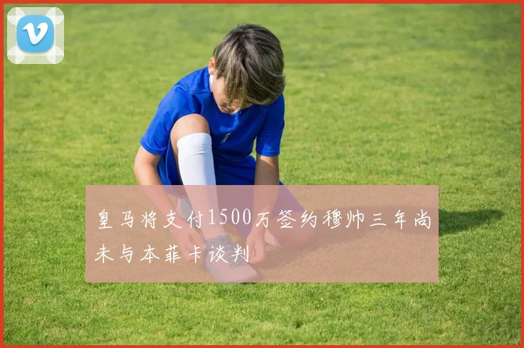 皇马将支付1500万签约穆帅三年尚未与本菲卡谈判