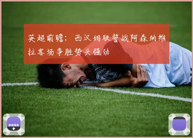 英超前瞻：西汉姆联誓战阿森纳维拉客场争胜势头强劲