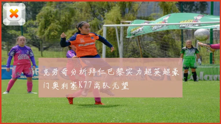 克劳奇分析拜仁巴黎实力超英超豪门奥利塞K77离队无望