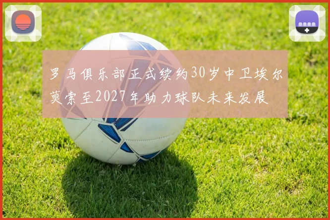 罗马俱乐部正式续约30岁中卫埃尔莫索至2027年助力球队未来发展